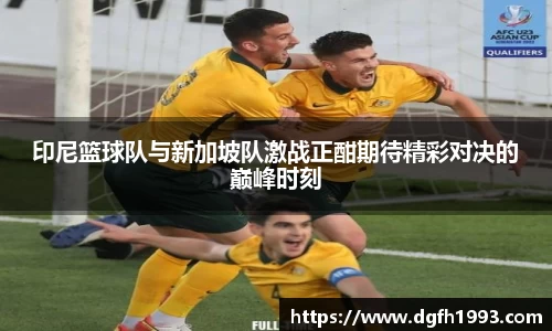 印尼篮球队与新加坡队激战正酣期待精彩对决的巅峰时刻