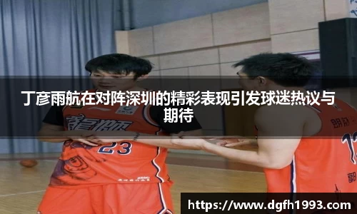 丁彦雨航在对阵深圳的精彩表现引发球迷热议与期待