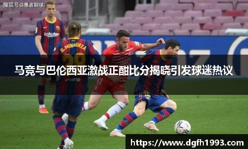 马竞与巴伦西亚激战正酣比分揭晓引发球迷热议